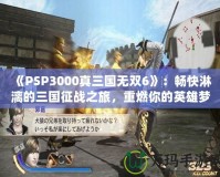 《PSP3000真三國(guó)無(wú)雙6》：暢快淋漓的三國(guó)征戰(zhàn)之旅，重燃你的英雄夢(mèng)