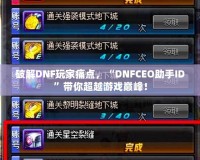 破解DNF玩家痛點，“DNFCEO助手ID”帶你超越游戲巔峰！