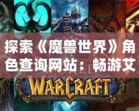 探索《魔獸世界》角色查詢網(wǎng)站：暢游艾澤拉斯的最佳助手