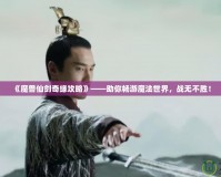 《魔獸仙劍奇緣攻略》——助你暢游魔法世界，戰(zhàn)無(wú)不勝！