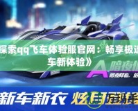 《探索qq飛車體驗(yàn)服官網(wǎng)：暢享極速賽車新體驗(yàn)》