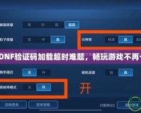 破解DNF驗(yàn)證碼加載超時(shí)難題，暢玩游戲不再卡頓！