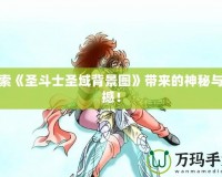 探索《圣斗士圣域背景圖》帶來(lái)的神秘與震撼！