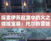 探索伊蘇起源中的火之領(lǐng)域?qū)毾洌和袪柕拿半U(xiǎn)之旅