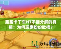 跑跑卡丁車HT不能分解的真相：為何玩家紛紛吐槽？