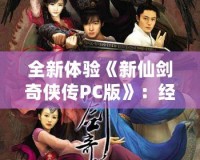 全新體驗(yàn)《新仙劍奇?zhèn)b傳PC版》：經(jīng)典重生，再續(xù)江湖傳奇