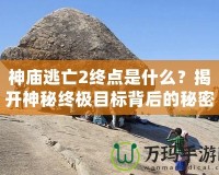 神廟逃亡2終點(diǎn)是什么？揭開神秘終極目標(biāo)背后的秘密！