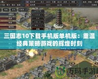 三國志10下載手機版單機版：重溫經(jīng)典策略游戲的輝煌時刻