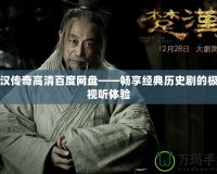 楚漢傳奇高清百度網(wǎng)盤——暢享經(jīng)典歷史劇的極致視聽(tīng)體驗(yàn)