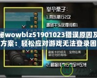 探秘wowblz51901023錯誤原因及解決方案：輕松應(yīng)對游戲無法登錄困擾