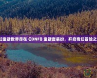 夢(mèng)幻童話世界盡在《DNF》童話套裝扮，開啟奇幻冒險(xiǎn)之旅！