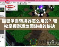 魔獸爭霸轉換器怎么用的？輕松掌握游戲地圖轉換的秘訣