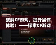 破解CF游戲，提升操作體驗！——探索CF游戲修改器的獨特魅力