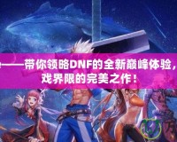 dnfexe——帶你領(lǐng)略DNF的全新巔峰體驗(yàn)，打破游戲界限的完美之作！