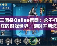 三國(guó)殺Online官網(wǎng)：永不打烊的游戲世界，隨時(shí)開(kāi)啟您的精彩戰(zhàn)斗之旅