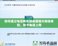 如何通過電信網(wǎng)絡加速器提升網(wǎng)絡體驗，暢享極速上網(wǎng)