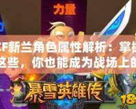 CF新蘭角色屬性解析：掌握這些，你也能成為戰(zhàn)場上的王者！