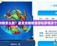 賽爾號小樹精怎么抓？最全攻略教你輕松獲得這個超萌精靈！