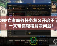 DNF亡者峽谷任務(wù)怎么開啟不了？一文帶你輕松解決問題！