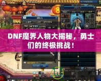 DNF魔界人物大揭秘，勇士們的終極挑戰(zhàn)！