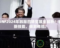 DNF2024年韓服四轉(zhuǎn)覺醒全解析！全新技能，極致體驗！