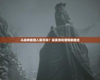 斗戰(zhàn)神能賺人民幣嗎？探索游戲賺錢新模式