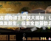 《古劍奇譚》修改大揭秘：讓經(jīng)典煥發(fā)新生，探索全新冒險(xiǎn)之旅！