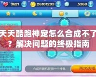 天天酷跑神寵怎么合成不了？解決問題的終極指南