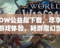 WOW公益服下載，盡享精彩游戲體驗，暢游魔幻世界