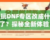 多玩DNF專區(qū)改成什么了？探秘全新體驗(yàn)！