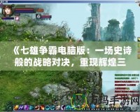 《七雄爭霸電腦版：一場史詩般的戰(zhàn)略對決，重現(xiàn)輝煌三國時代》