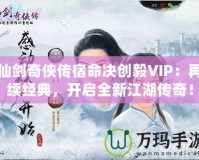 仙劍奇?zhèn)b傳宿命決創(chuàng)毅VIP：再續(xù)經(jīng)典，開啟全新江湖傳奇！