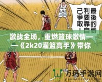 激戰(zhàn)全場，重燃籃球激情——《2k20灌籃高手》帶你體驗籃球的極限魅力