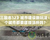 《三國志12》城市建設(shè)新玩法：每個(gè)城市都要建技法所嗎？