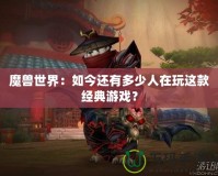 魔獸世界：如今還有多少人在玩這款經(jīng)典游戲？