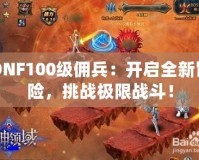 DNF100級傭兵：開啟全新冒險，挑戰(zhàn)極限戰(zhàn)斗！