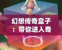 幻想傳奇盒子：帶你進入奇幻世界的魔法盒子