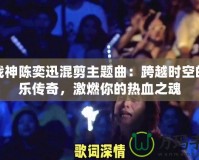 斗戰(zhàn)神陳奕迅混剪主題曲：跨越時空的音樂傳奇，激燃你的熱血之魂