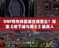 DNF哥布林套裝在哪里出？探索《地下城與勇士》最具人氣套裝的獲取之路