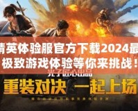 和平精英體驗(yàn)服官方下載2024最新版，極致游戲體驗(yàn)等你來(lái)挑戰(zhàn)！