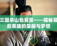 三國(guó)殺山包背景——揭秘幕后英雄的榮耀與夢(mèng)想