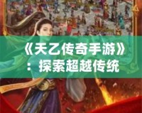 《天乙傳奇手游》：探索超越傳統(tǒng)的全新傳奇之旅