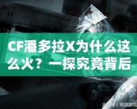 CF潘多拉X為什么這么火？一探究竟背后的魅力與成功之道