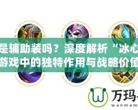 冰心是輔助裝嗎？深度解析“冰心”在游戲中的獨(dú)特作用與戰(zhàn)略價(jià)值