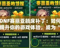 DNF賽麗亞躺床補丁：如何提升你的游戲體驗，成為“賽麗亞”專業(yè)玩家？