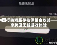 PS4國行轉(zhuǎn)港服存檔保留全攻略——暢享跨區(qū)無縫游戲體驗(yàn)