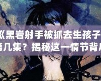 《黑巖射手被抓去生孩子》第幾集？揭秘這一情節(jié)背后的深刻寓意