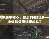 《PSP裝甲核心：最后的傭兵LR——掌中體驗極限機(jī)甲戰(zhàn)斗》