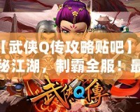 【武俠Q傳攻略貼吧】探秘江湖，制霸全服！最全游戲攻略大揭秘！