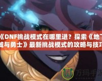 《DNF挑戰(zhàn)模式在哪里進？探索《地下城與勇士》最新挑戰(zhàn)模式的攻略與技巧》